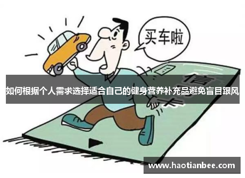 如何根据个人需求选择适合自己的健身营养补充品避免盲目跟风