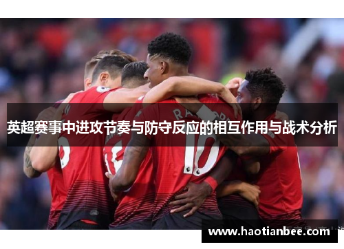 英超赛事中进攻节奏与防守反应的相互作用与战术分析