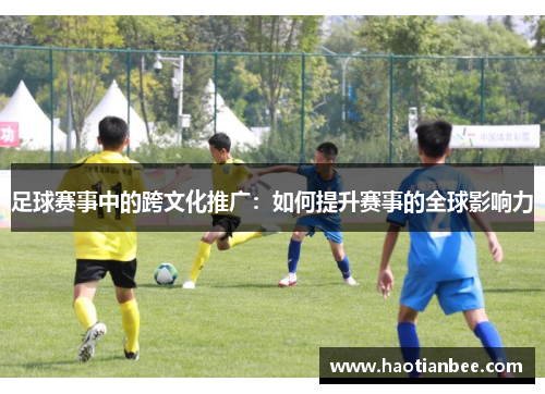 足球赛事中的跨文化推广：如何提升赛事的全球影响力
