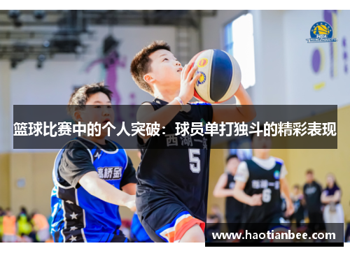 篮球比赛中的个人突破：球员单打独斗的精彩表现